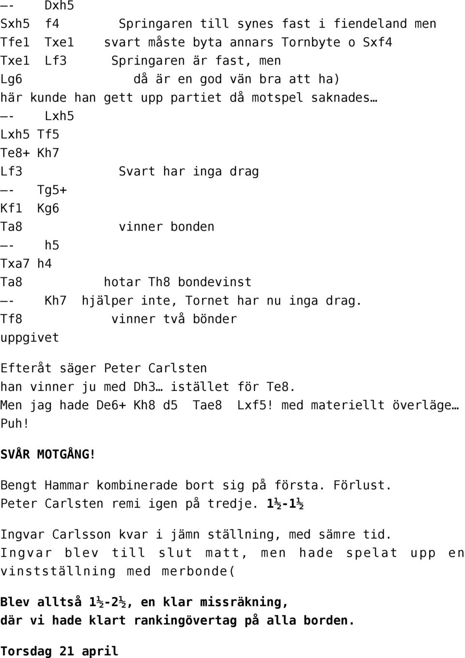 Tf8 vinner två bönder uppgivet Efteråt säger Peter Carlsten han vinner ju med Dh3 istället för Te8. Men jag hade De6+ Kh8 d5 Tae8 Lxf5! med materiellt överläge Puh! SVÅR MOTGÅNG!