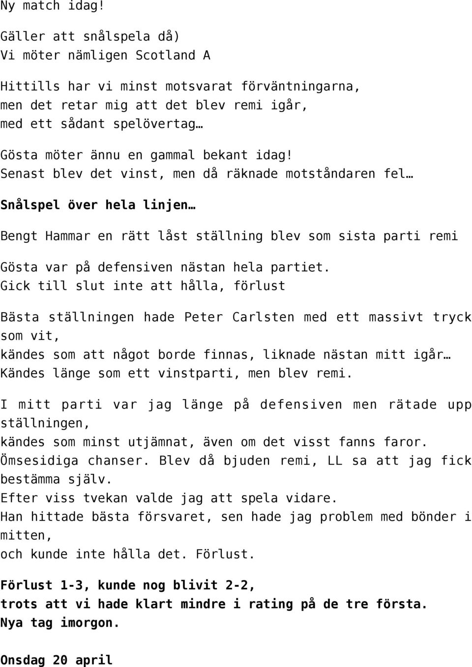 bekant idag! Senast blev det vinst, men då räknade motståndaren fel Snålspel över hela linjen Bengt Hammar en rätt låst ställning blev som sista parti remi Gösta var på defensiven nästan hela partiet.