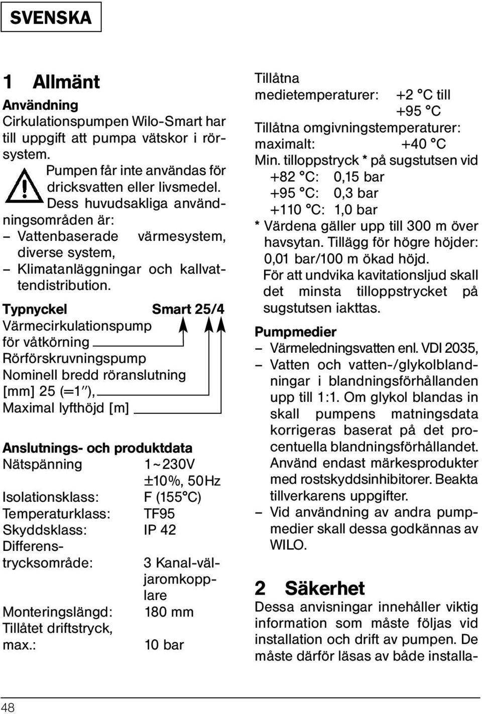 Pumpen får inte användas för dricksvatten eller livsmedel. Dess huvudsakliga användningsområden är: Vattenbaserade värmesystem, diverse system, Klimatanläggningar och kallvattendistribution.