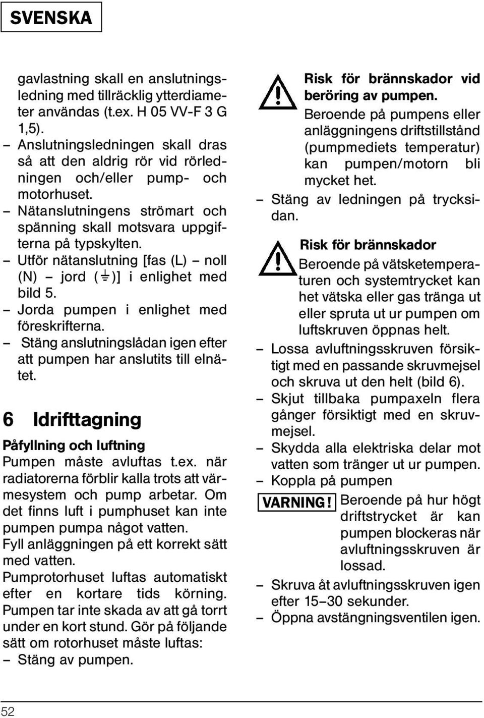 Utför nätanslutning [fas (L) noll (N) jord ( )] i enlighet med bild 5. Jorda pumpen i enlighet med föreskrifterna. Stäng anslutningslådan igen efter att pumpen har anslutits till elnätet.