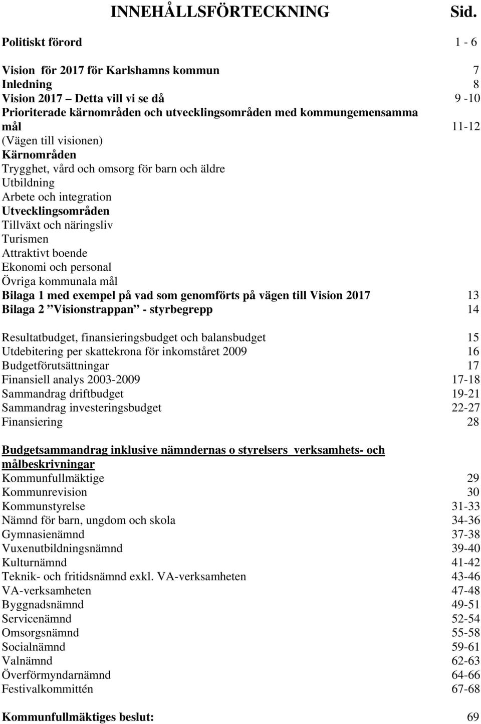 till visionen) Kärnområden Trygghet, vård och omsorg för barn och äldre Utbildning Arbete och integration Utvecklingsområden Tillväxt och näringsliv Turismen Attraktivt boende Ekonomi och personal