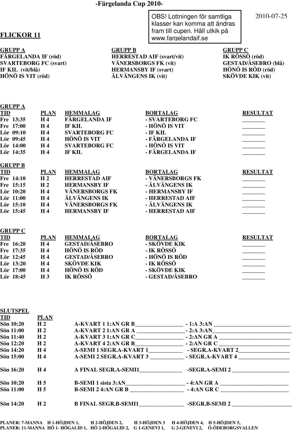 HÖNÖ IS RÖD (röd) HÖNÖ IS VIT (röd) ÄLVÄNGENS IK (vit) SKÖVDE KIK (vit) GRUPP A Fre 13:35 H 4 FÄRGELANDA IF - SVARTEBORG FC Fre 17:00 H 4 IF KIL - HÖNÖ IS VIT Lör 09:10 H 4 SVARTEBORG FC - IF KIL Lör