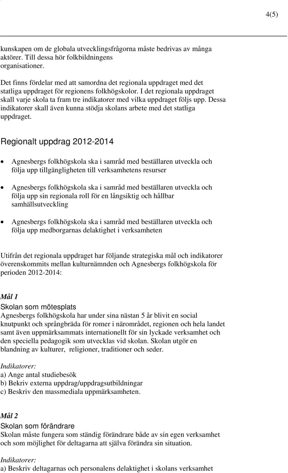 I det regionala uppdraget skall varje skola ta fram tre indikatorer med vilka uppdraget följs upp. Dessa indikatorer skall även kunna stödja skolans arbete med det statliga uppdraget.