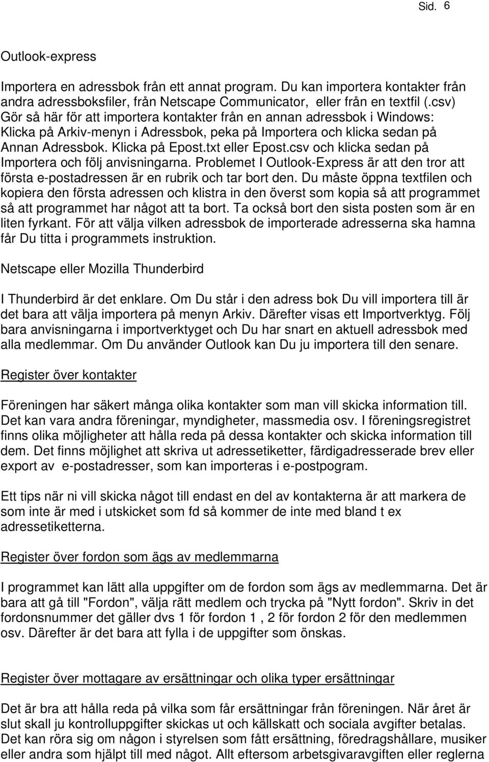 txt eller Epost.csv och klicka sedan på Importera och följ anvisningarna. Problemet I Outlook-Express är att den tror att första e-postadressen är en rubrik och tar bort den.