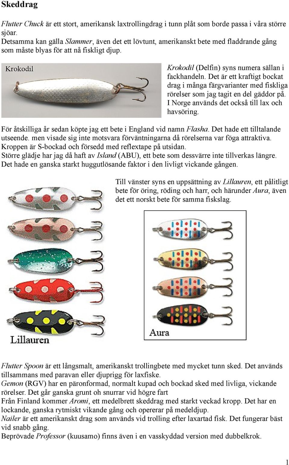Det är ett kraftigt bockat drag i många färgvarianter med fiskliga rörelser som jag tagit en del gäddor på. I Norge används det också till lax och havsöring.