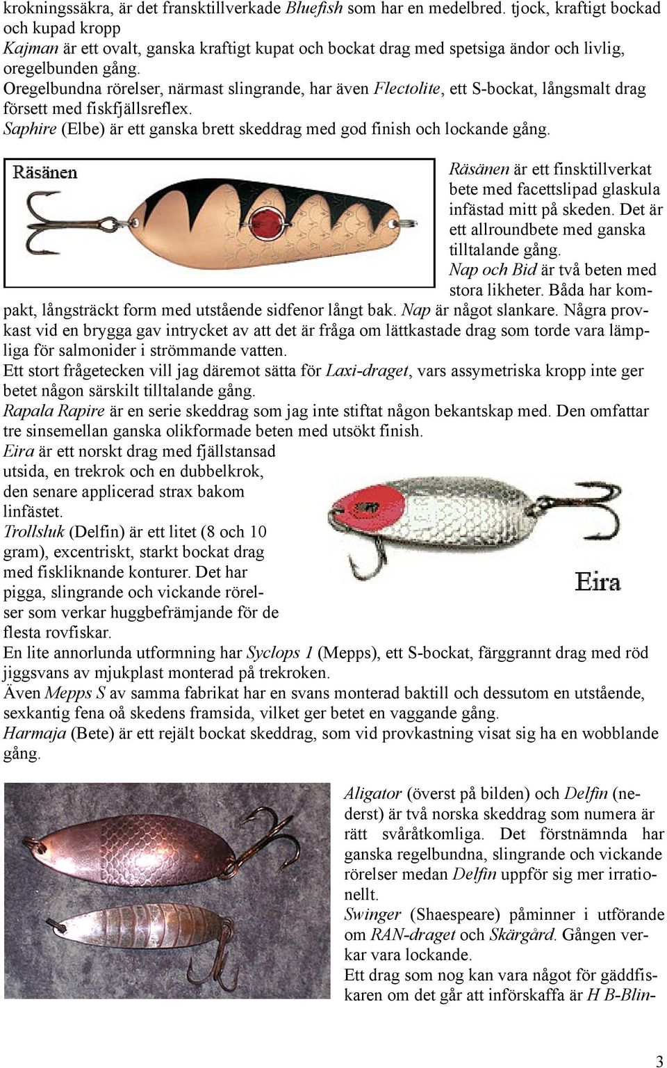 Oregelbundna rörelser, närmast slingrande, har även Flectolite, ett S-bockat, långsmalt drag försett med fiskfjällsreflex. Saphire (Elbe) är ett ganska brett skeddrag med god finish och lockande gång.