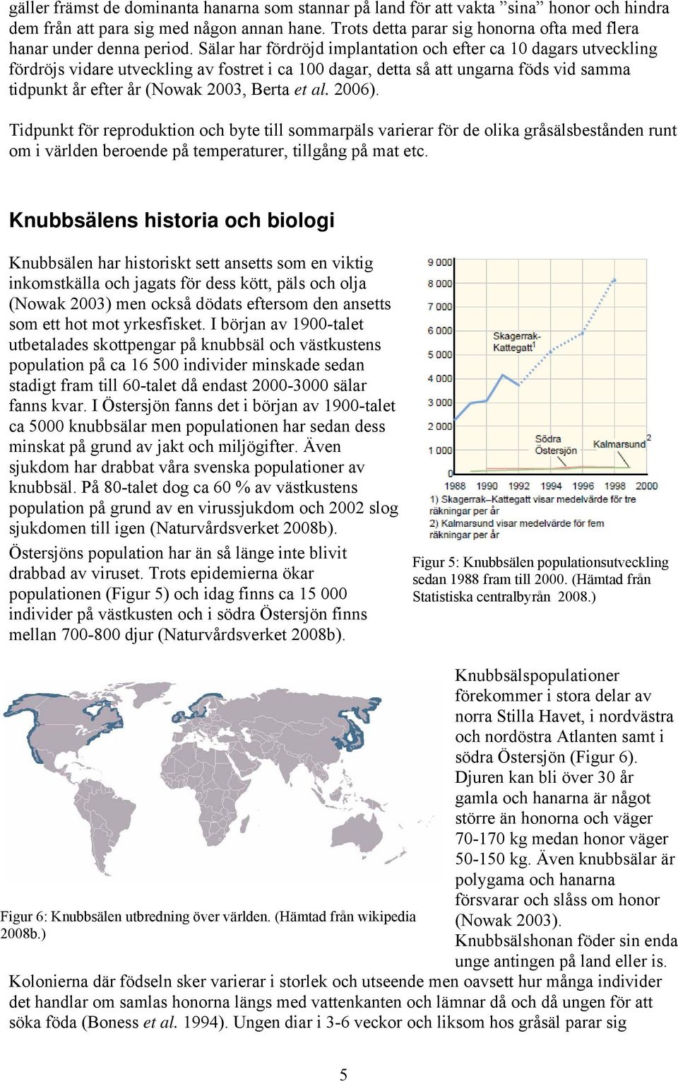 Sälar har fördröjd implantation och efter ca 10 dagars utveckling fördröjs vidare utveckling av fostret i ca 100 dagar, detta så att ungarna föds vid samma tidpunkt år efter år (Nowak 2003, Berta et