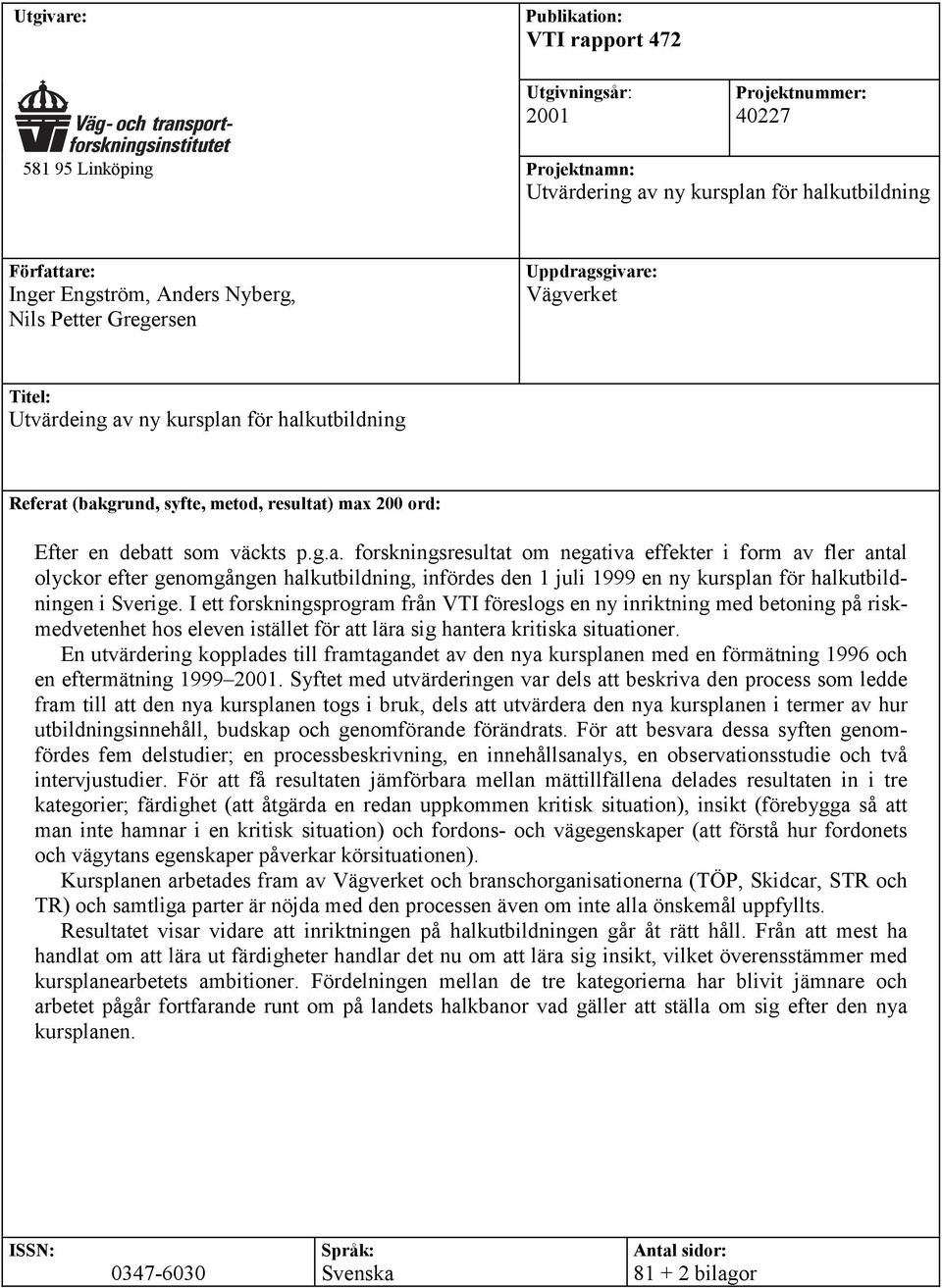 sgivare: Vägverket Titel: Utvärdeing av ny kursplan för halkutbildning Referat (bakgrund, syfte, metod, resultat) max 200 ord: Efter en debatt som väckts p.g.a. forskningsresultat om negativa effekter i form av fler antal olyckor efter genomgången halkutbildning, infördes den 1 juli 1999 en ny kursplan för halkutbildningen i Sverige.