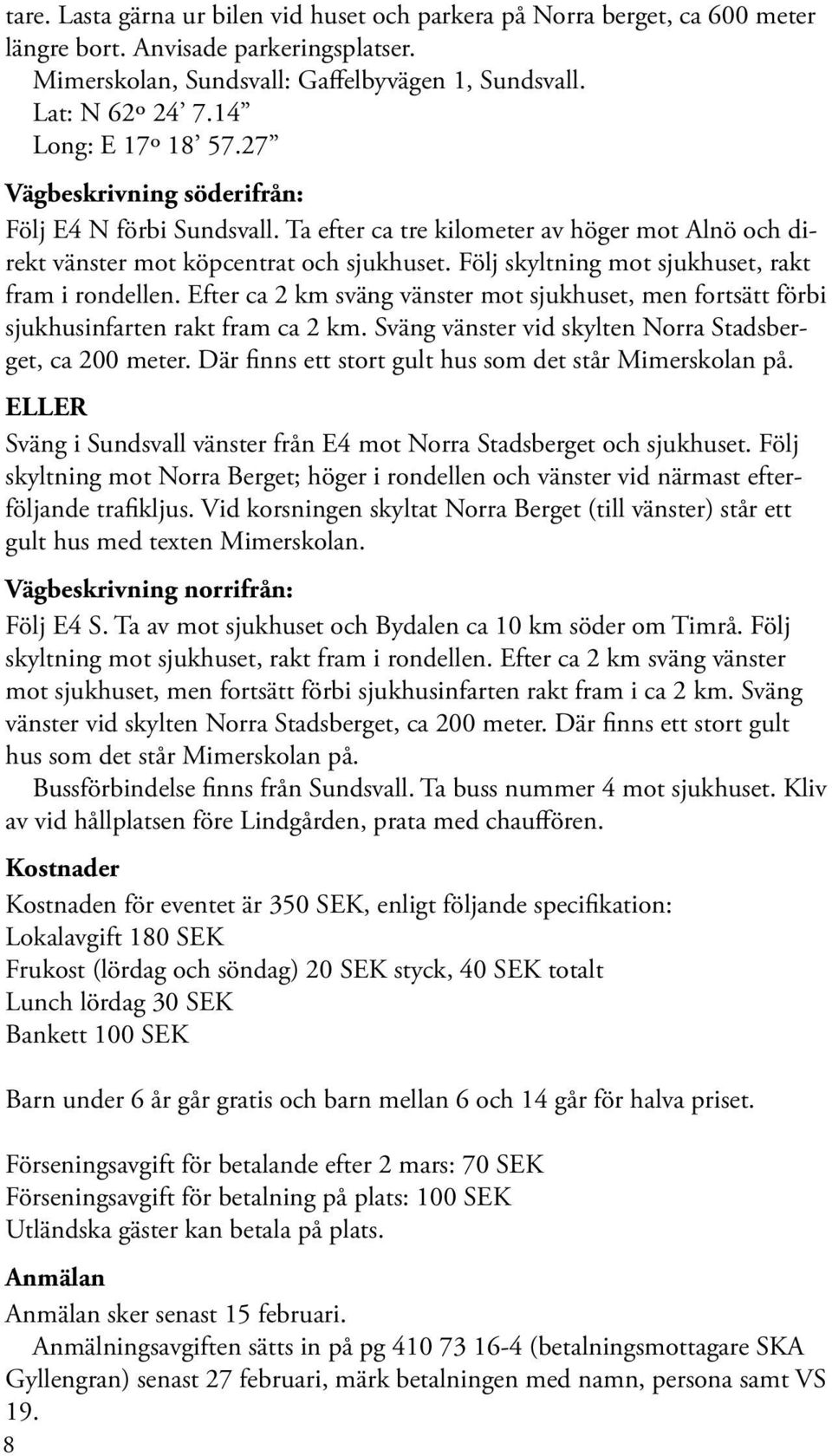 Följ skyltning mot sjukhuset, rakt fram i rondellen. Efter ca 2 km sväng vänster mot sjukhuset, men fortsätt förbi sjukhusinfarten rakt fram ca 2 km.