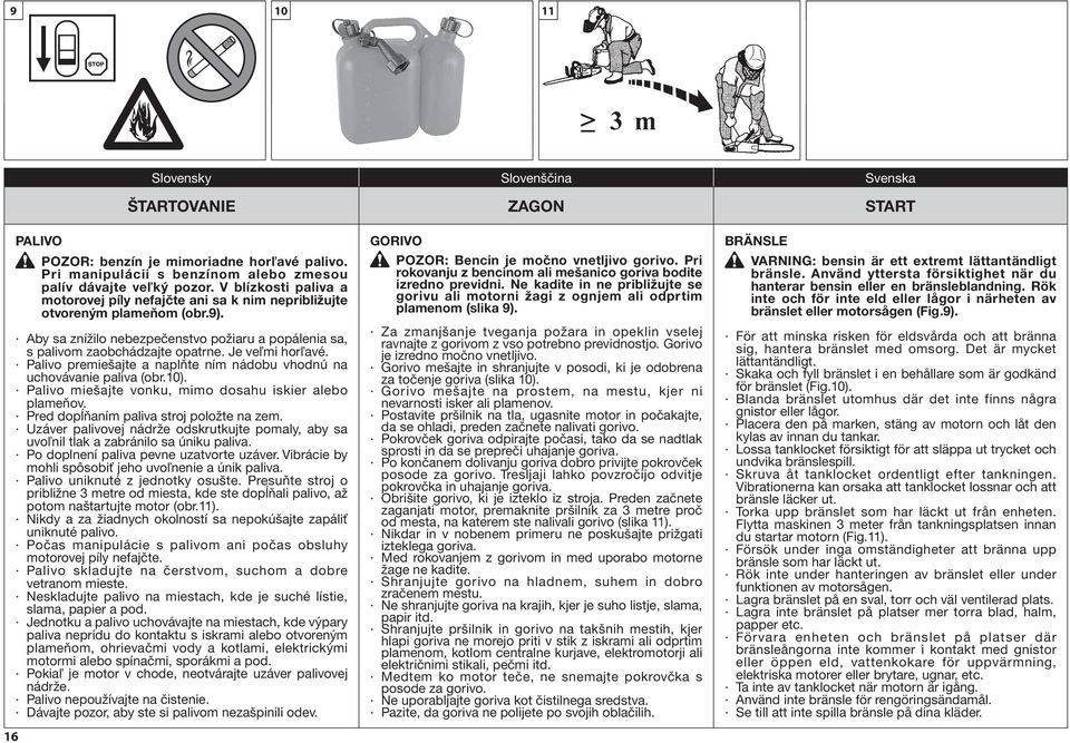 Je veľmi horľavé. Palivo premiešajte a naplňte ním nádobu vhodnú na uchovávanie paliva (obr.10). Palivo miešajte vonku, mimo dosahu iskier alebo plameňov. Pred dopĺňaním paliva stroj položte na zem.