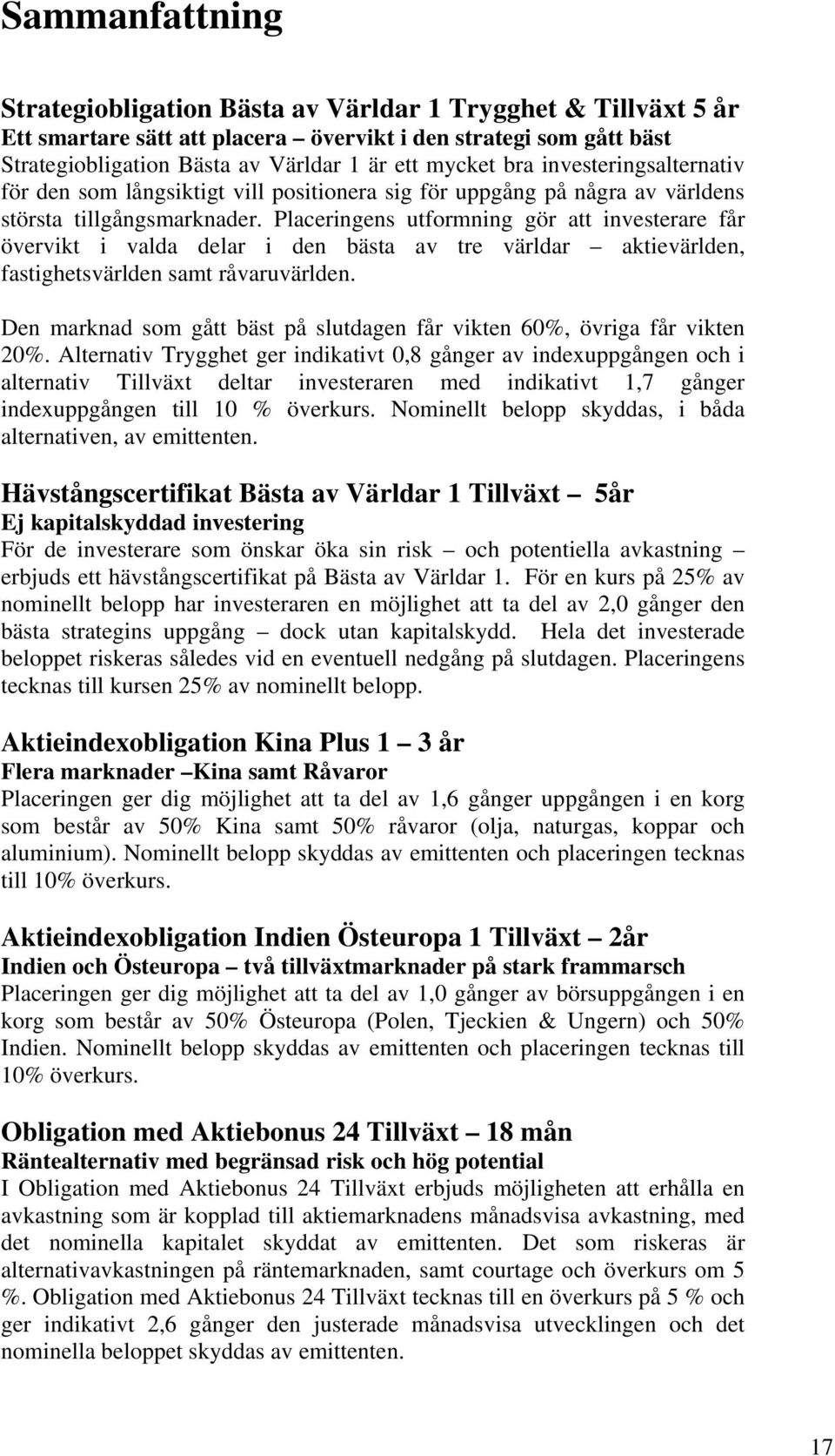 Placeringens utformning gör att investerare får övervikt i valda delar i den bästa av tre världar aktievärlden, fastighetsvärlden samt råvaruvärlden.