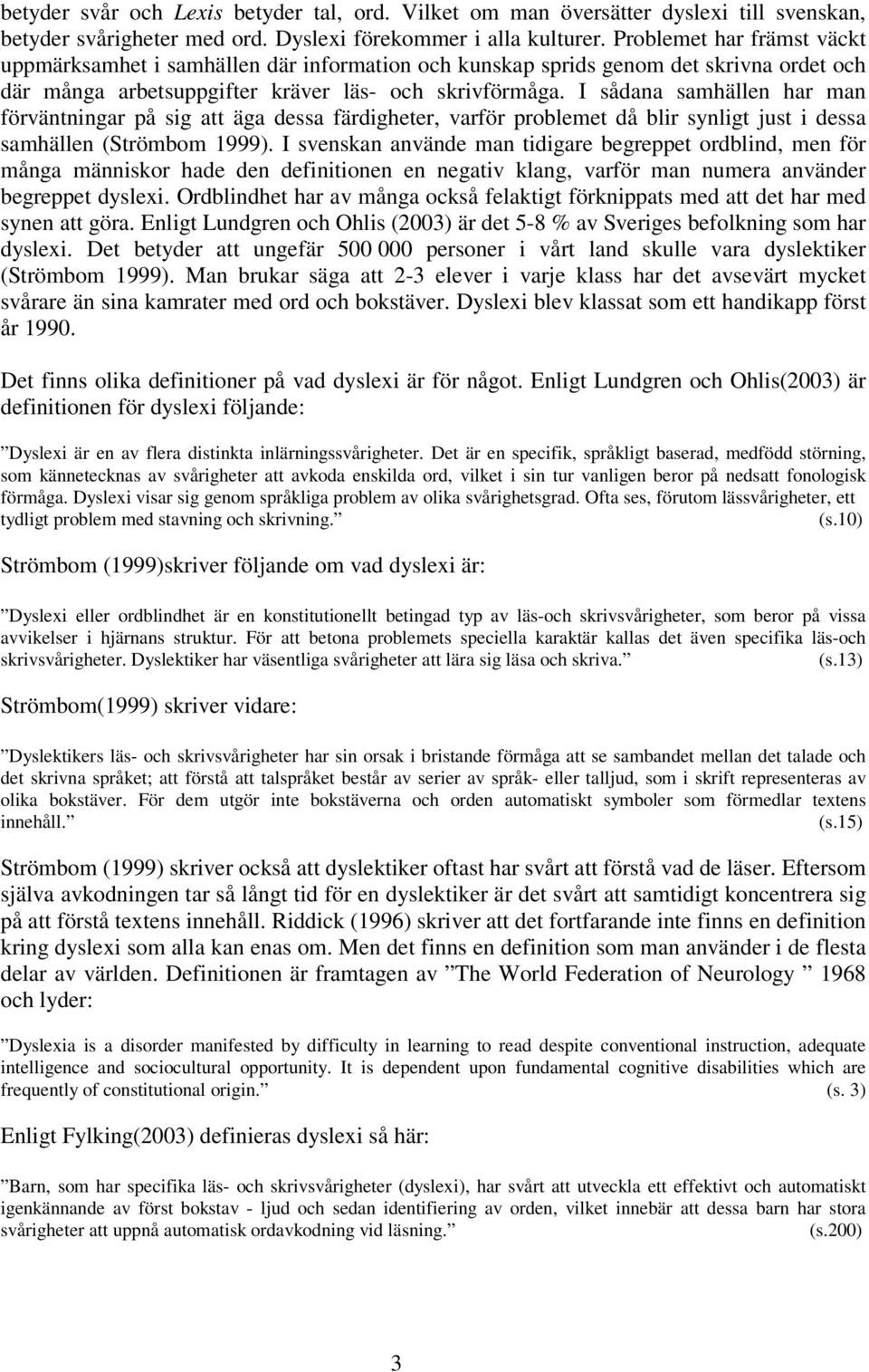 I sådana samhällen har man förväntningar på sig att äga dessa färdigheter, varför problemet då blir synligt just i dessa samhällen (Strömbom 1999).