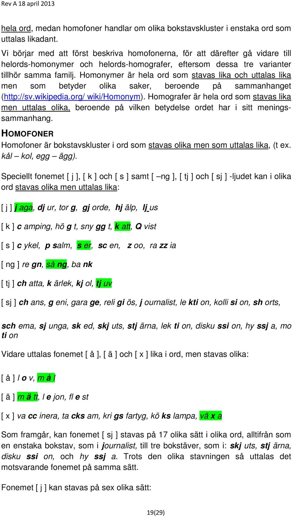 Homonymer är hela ord som stavas lika och uttalas lika men som betyder olika saker, beroende på sammanhanget (http://sv.wikipedia.org/ wiki/homonym).