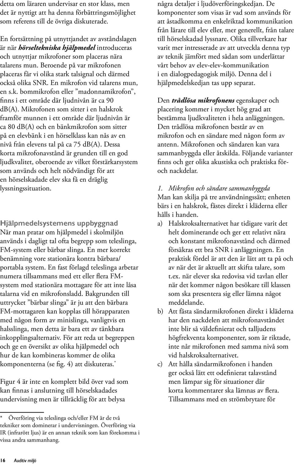 Beroende på var mikrofonen placeras får vi olika stark talsignal och därmed också olika SNR. En mikrofon vid talarens mun, en s.k. bommikrofon eller madonnamikrofon, finns i ett område där ljudnivån är ca 90 db(a).