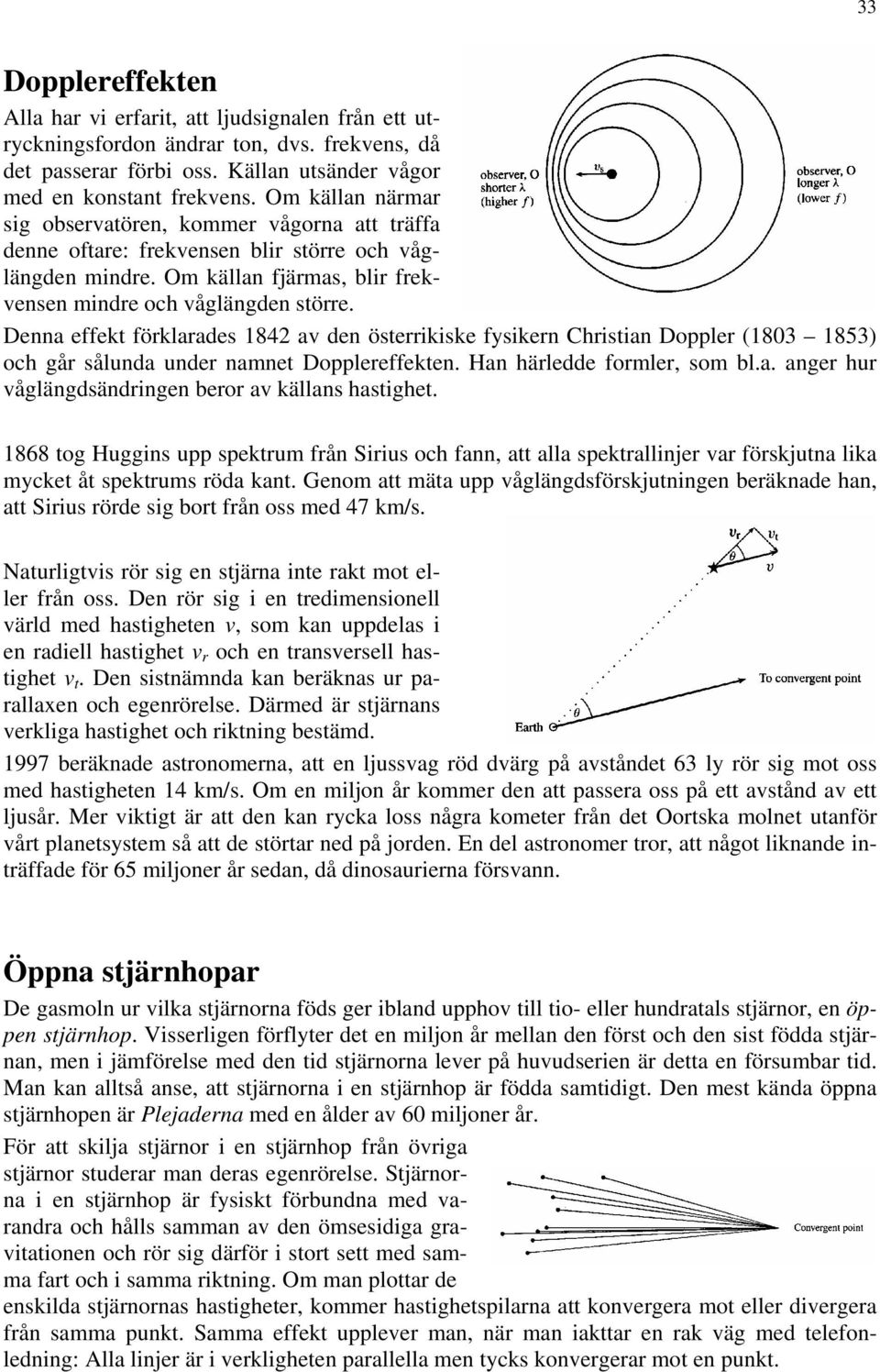 Denna effekt förklarades 1842 av den österrikiske fysikern Christian Doppler (1803 1853) och går sålunda under namnet Dopplereffekten. Han härledde formler, som bl.a. anger hur våglängdsändringen beror av källans hastighet.