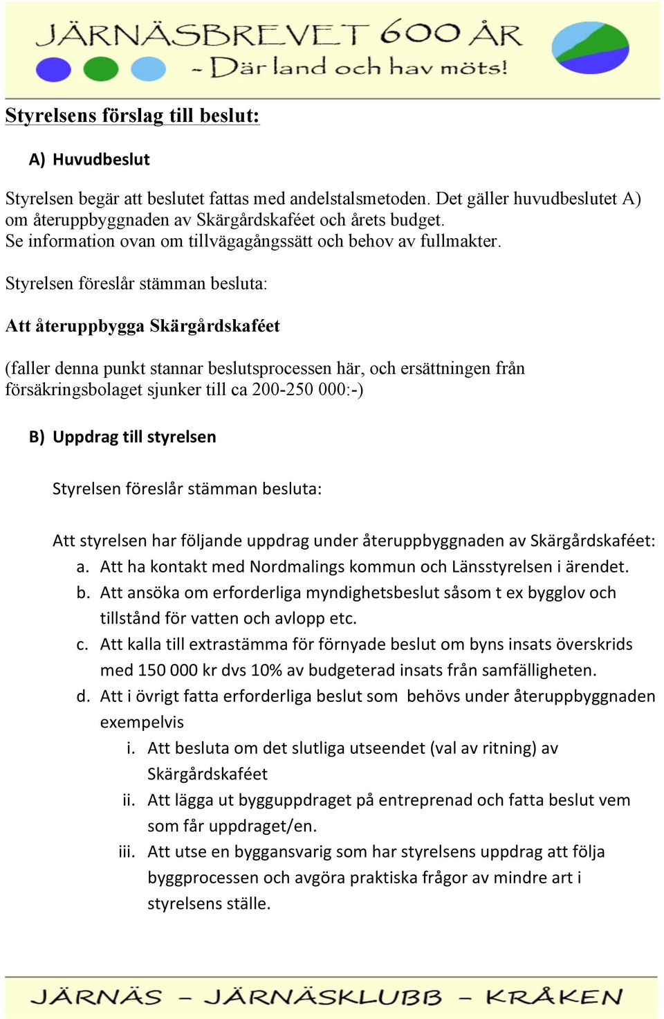 Styrelsen föreslår stämman besluta: Att återuppbygga Skärgårdskaféet (faller denna punkt stannar beslutsprocessen här, och ersättningen från försäkringsbolaget sjunker till ca 200-250 000:-) B)