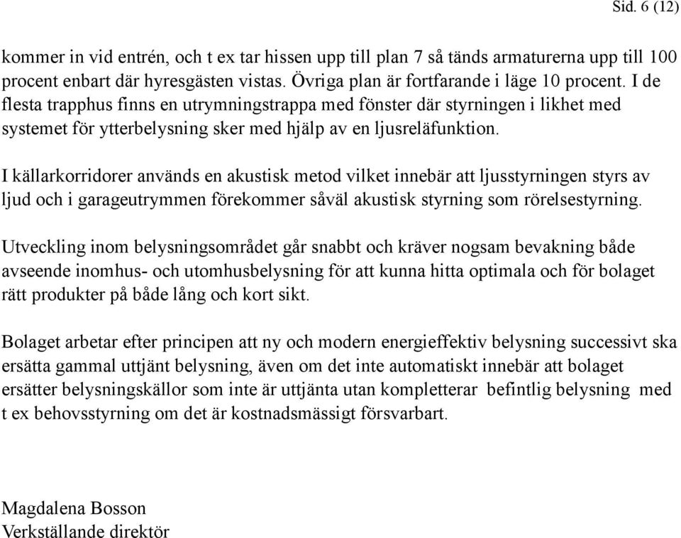 I källarkorridorer används en akustisk metod vilket innebär att ljusstyrningen styrs av ljud och i garageutrymmen förekommer såväl akustisk styrning som rörelsestyrning.