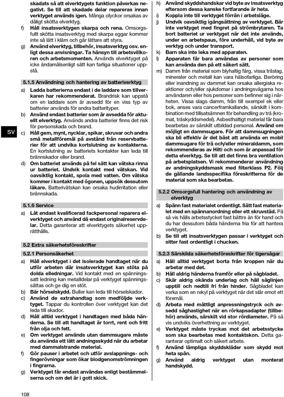 enligt dessa anvisningar. Ta hänsyn till arbetillkoren och arbetsmomenten. Används elverktyget på icke ändamålsenligt sätt kan farliga situationer uppstå. 5.1.