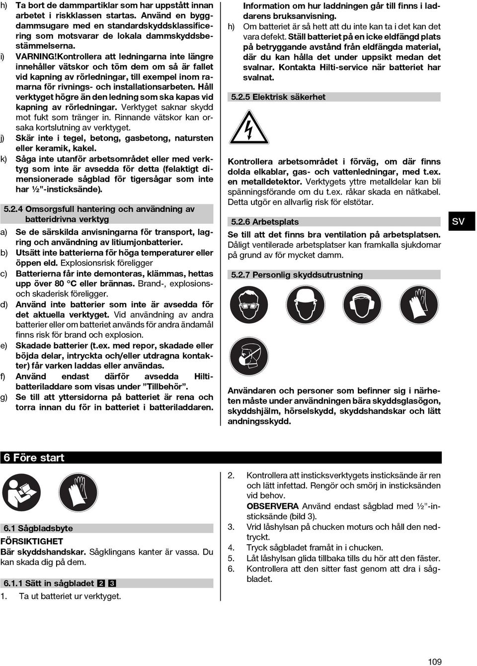 Håll verktyget högre än den ledning som ska kapas vid kapning av rörledningar. Verktyget saknar skydd mot fukt som tränger in. Rinnande vätskor kan orsaka kortslutning av verktyget.