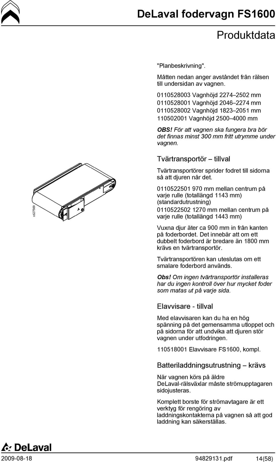 För att vagnen ska fungera bra bör det finnas minst 300 mm fritt utrymme under vagnen. Tvärtransportör tillval Tvärtransportörer sprider fodret till sidorna så att djuren når det.