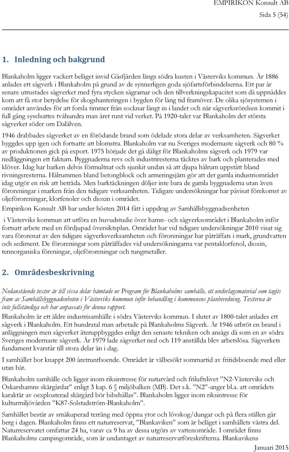 Ett par år senare utrustades sågverket med fyra stycken sågramar och den tillverkningskapacitet som då uppnåddes kom att få stor betydelse för skogshanteringen i bygden för lång tid framöver.