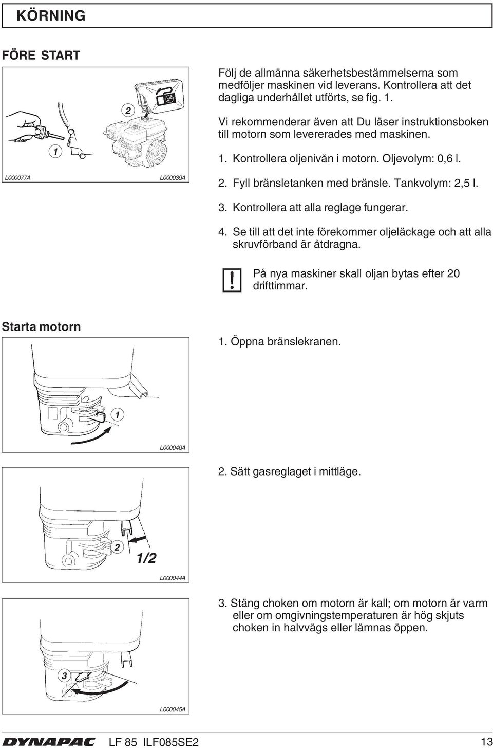 Se till att det inte förekommer oljeläckage och att alla skruvförband är åtdragna. På nya maskiner skall oljan bytas efter 20 drifttimmar. Starta motorn 1. Öppna bränslekranen. 1 L000040A 2.