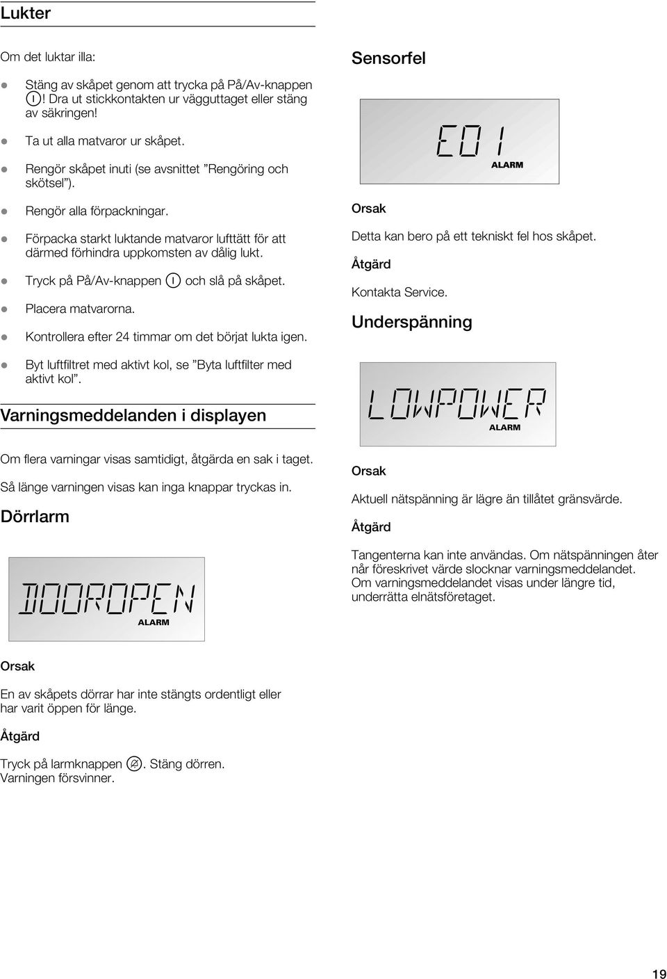 Tryck på På/Av-knappen O och slå på skåpet. Placera matvarorna. Kontrollera efter 24 timmar om det börjat lukta igen. Orsak Detta kan bero på ett tekniskt fel hos skåpet. Åtgärd Kontakta Service.