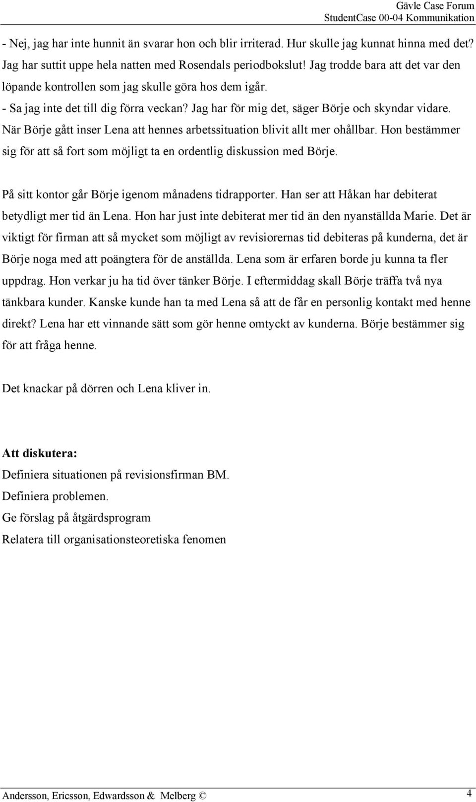 När Börje gått inser Lena att hennes arbetssituation blivit allt mer ohållbar. Hon bestämmer sig för att så fort som möjligt ta en ordentlig diskussion med Börje.