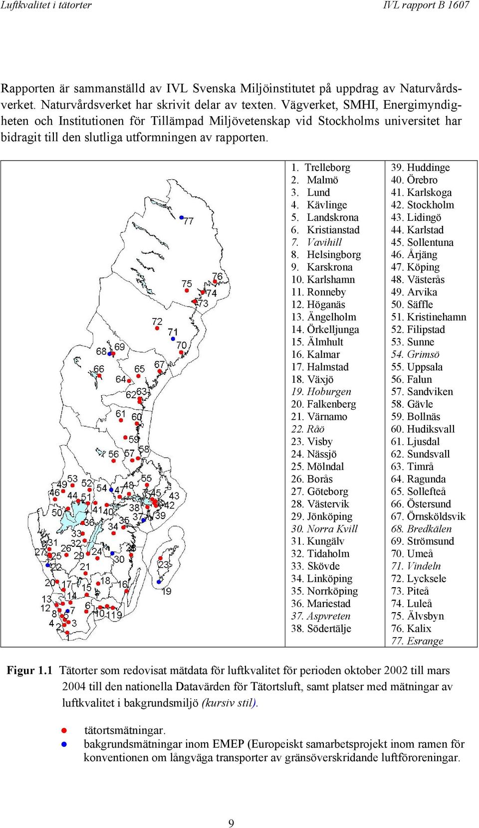 Kävlinge 5. Landskrona 6. Kristianstad 7. Vavihill 8. Helsingborg 9. Karskrona 10. Karlshamn 11. Ronneby 12. Höganäs 13. Ängelholm 14. Örkelljunga 15. Älmhult 16. Kalmar 17. Halmstad 18. Växjö 19.