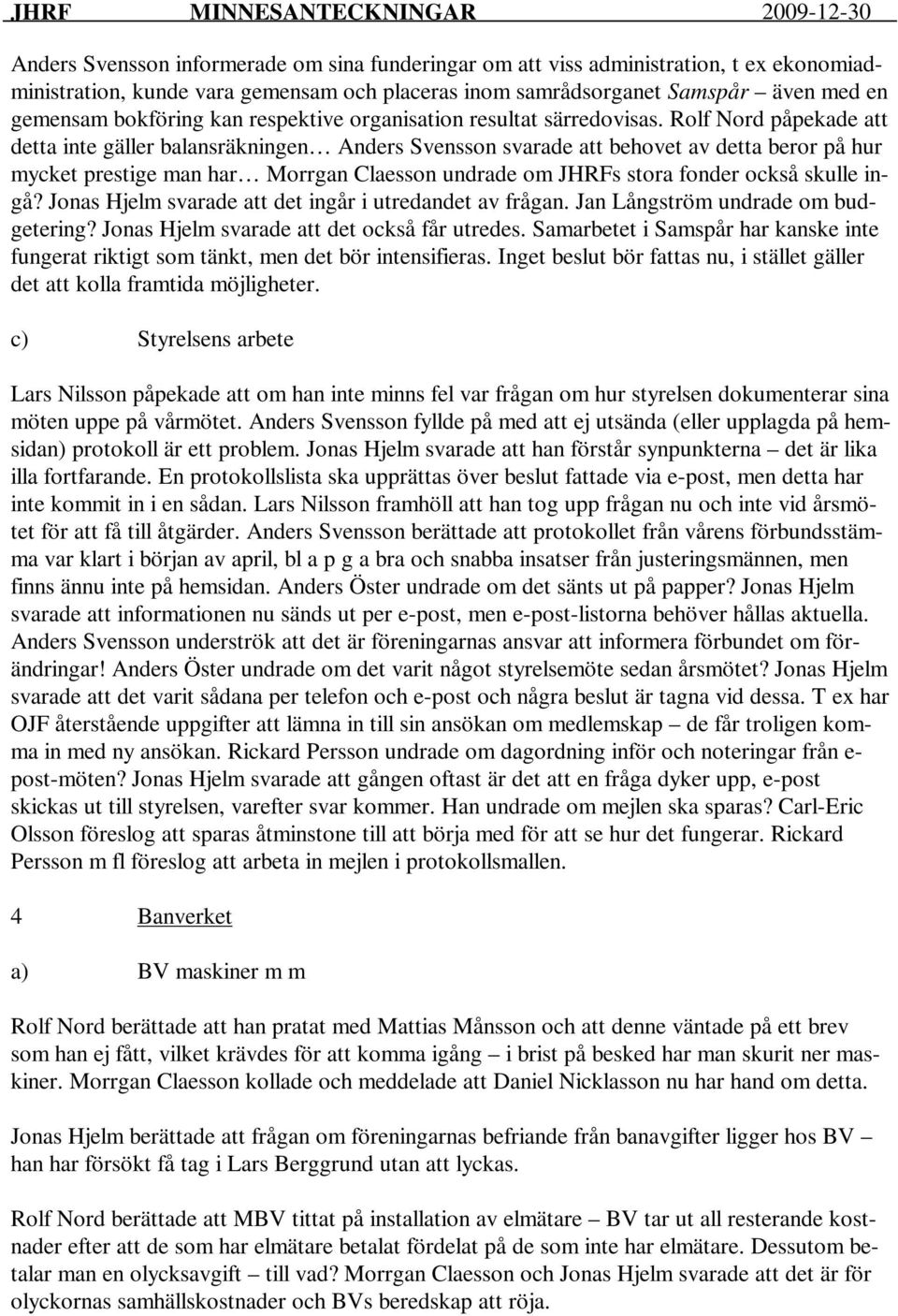 Rolf Nord påpekade att detta inte gäller balansräkningen Anders Svensson svarade att behovet av detta beror på hur mycket prestige man har Morrgan Claesson undrade om JHRFs stora fonder också skulle