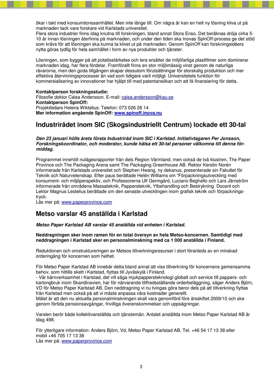 Det beräknas dröja cirka 5-10 år innan lösningen återfinns på marknaden, och under den tiden ska Inovas SpinOff-process ge det stöd som krävs för att lösningen ska kunna ta klivet ut på marknaden.