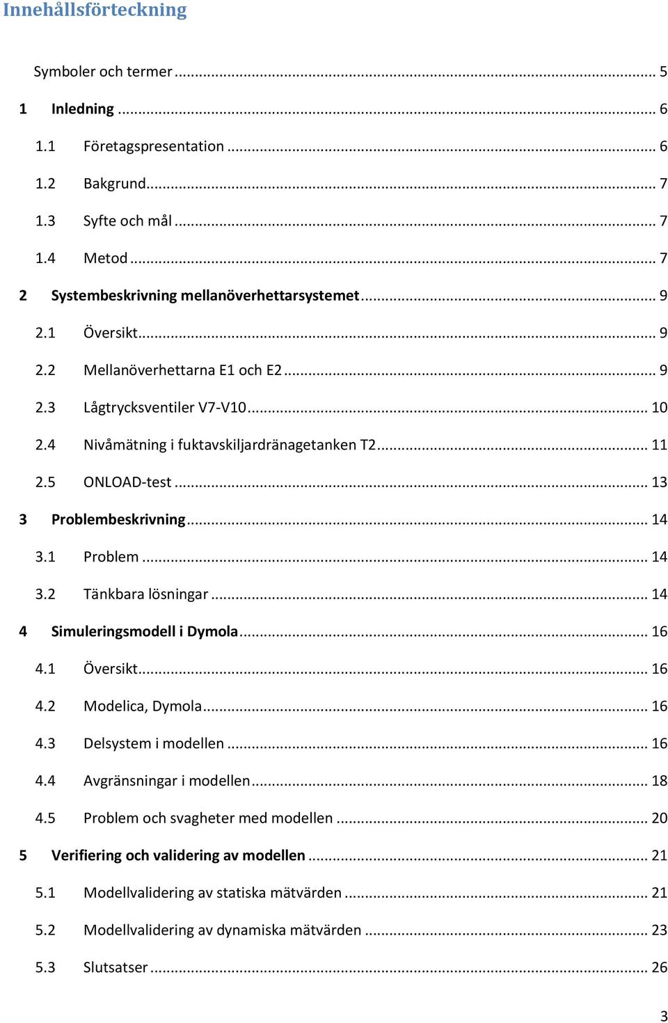 1 Problem... 14 3.2 Tänkbara lösningar... 14 4 Simuleringsmodell i Dymola... 16 4.1 Översikt... 16 4.2 Modelica, Dymola... 16 4.3 Delsystem i modellen... 16 4.4 Avgränsningar i modellen... 18 4.