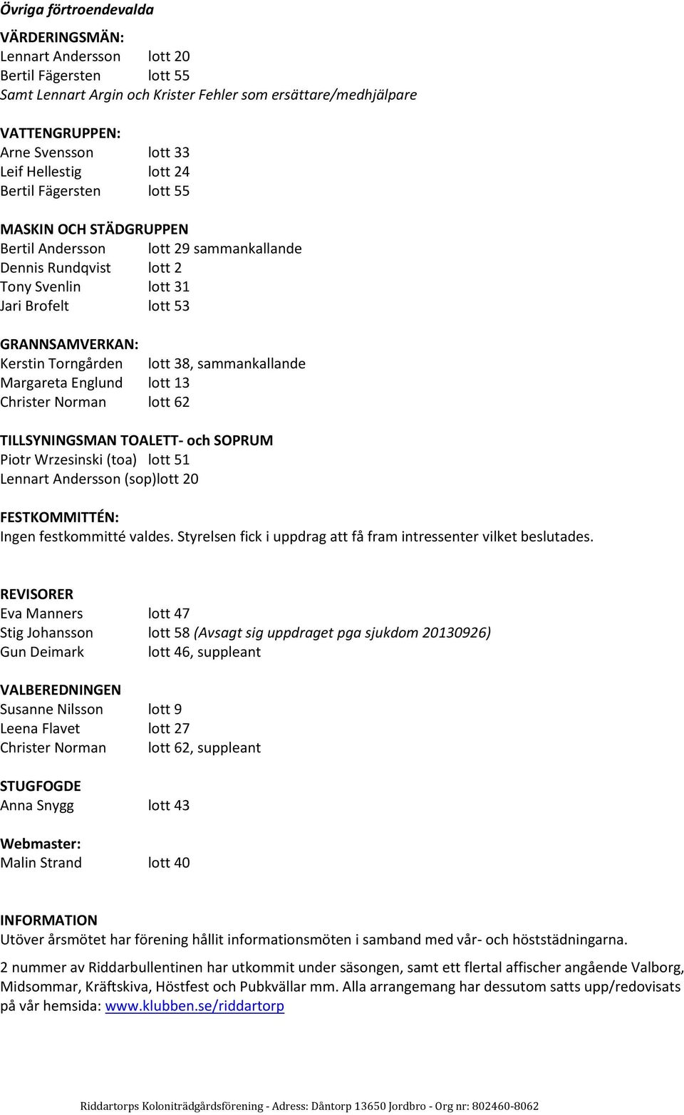 Torngården lott 38, sammankallande Margareta Englund lott 13 Christer Norman lott 62 TILLSYNINGSMAN TOALETT- och SOPRUM Piotr Wrzesinski (toa) lott 51 Lennart Andersson (sop)lott 20 FESTKOMMITTÉN: