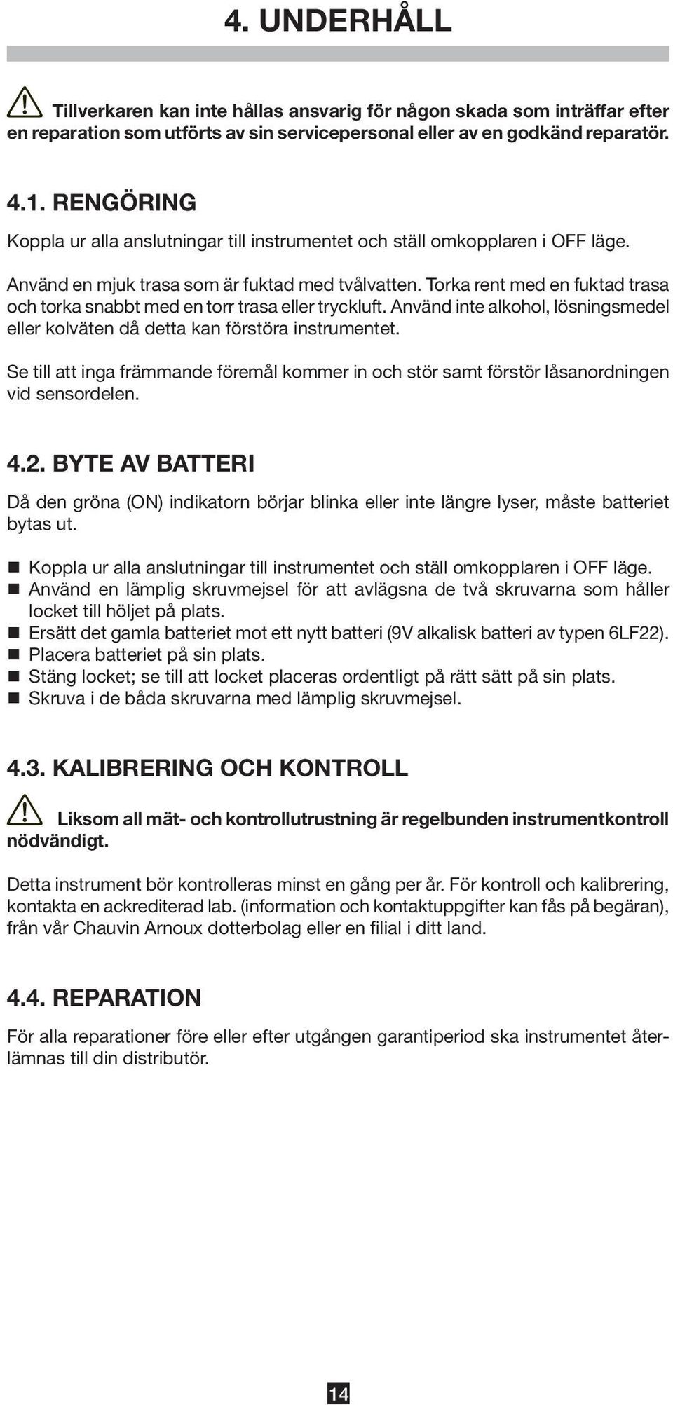 Torka rent med en fuktad trasa och torka snabbt med en torr trasa eller tryckluft. Använd inte alkohol, lösningsmedel eller kolväten då detta kan förstöra instrumentet.