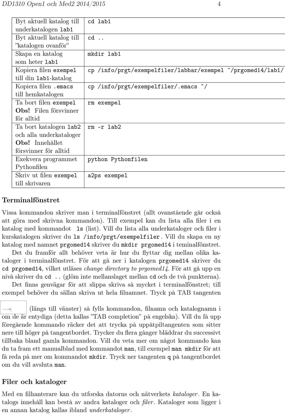 emacs cp /info/prgt/exempelfiler/.emacs / till hemkatalogen Ta bort filen exempel rm exempel Obs! Filen försvinner för alltid Ta bort katalogen lab2 rm -r lab2 och alla underkataloger Obs!