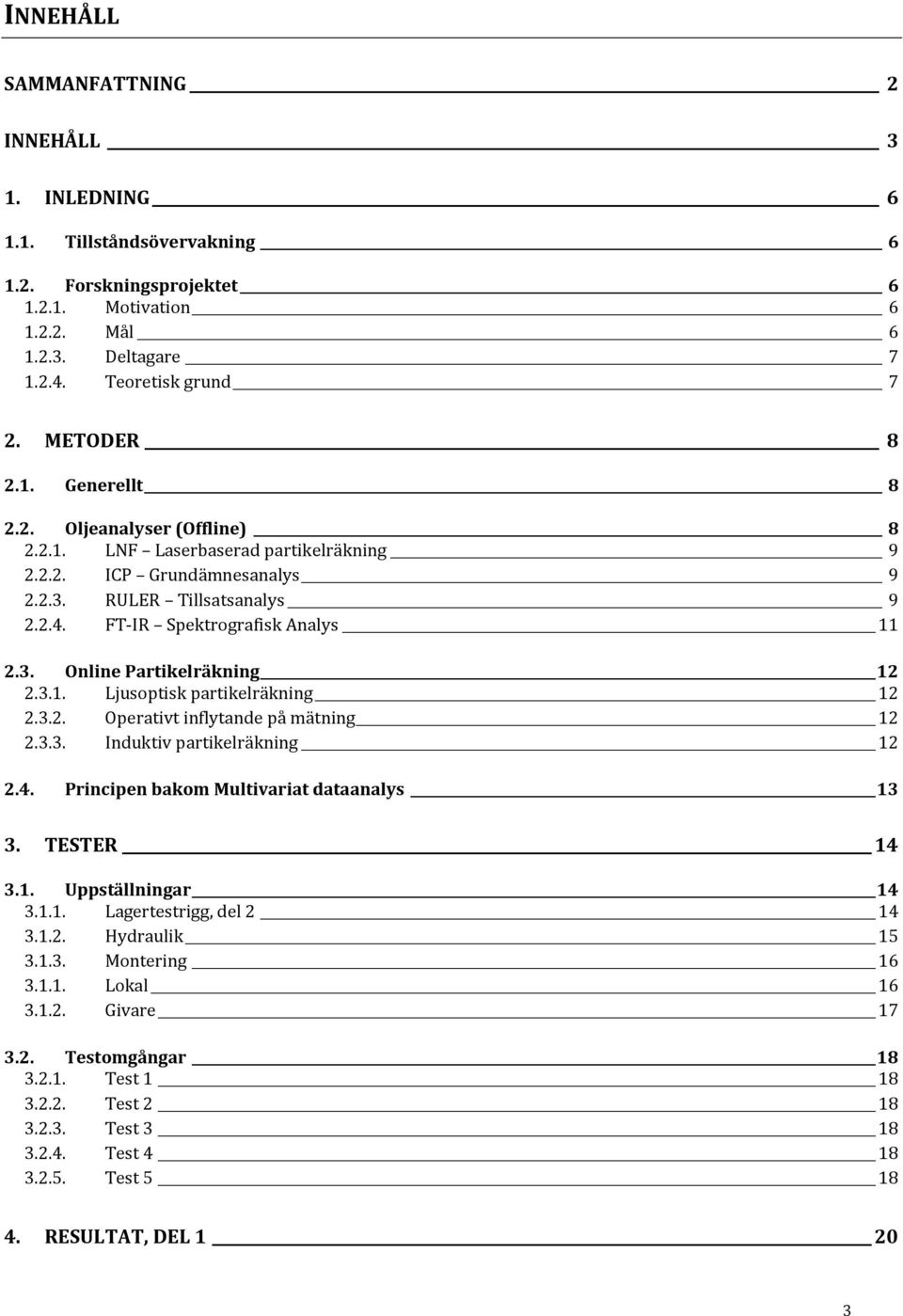 3.1. Ljusoptisk partikelräkning 12 2.3.2. Operativt inflytande på mätning 12 2.3.3. Induktiv partikelräkning 12 2.4. Principen bakom Multivariat dataanalys 13 3. TESTER 14 3.1. Uppställningar 14 3.1.1. Lagertestrigg, del 2 14 3.