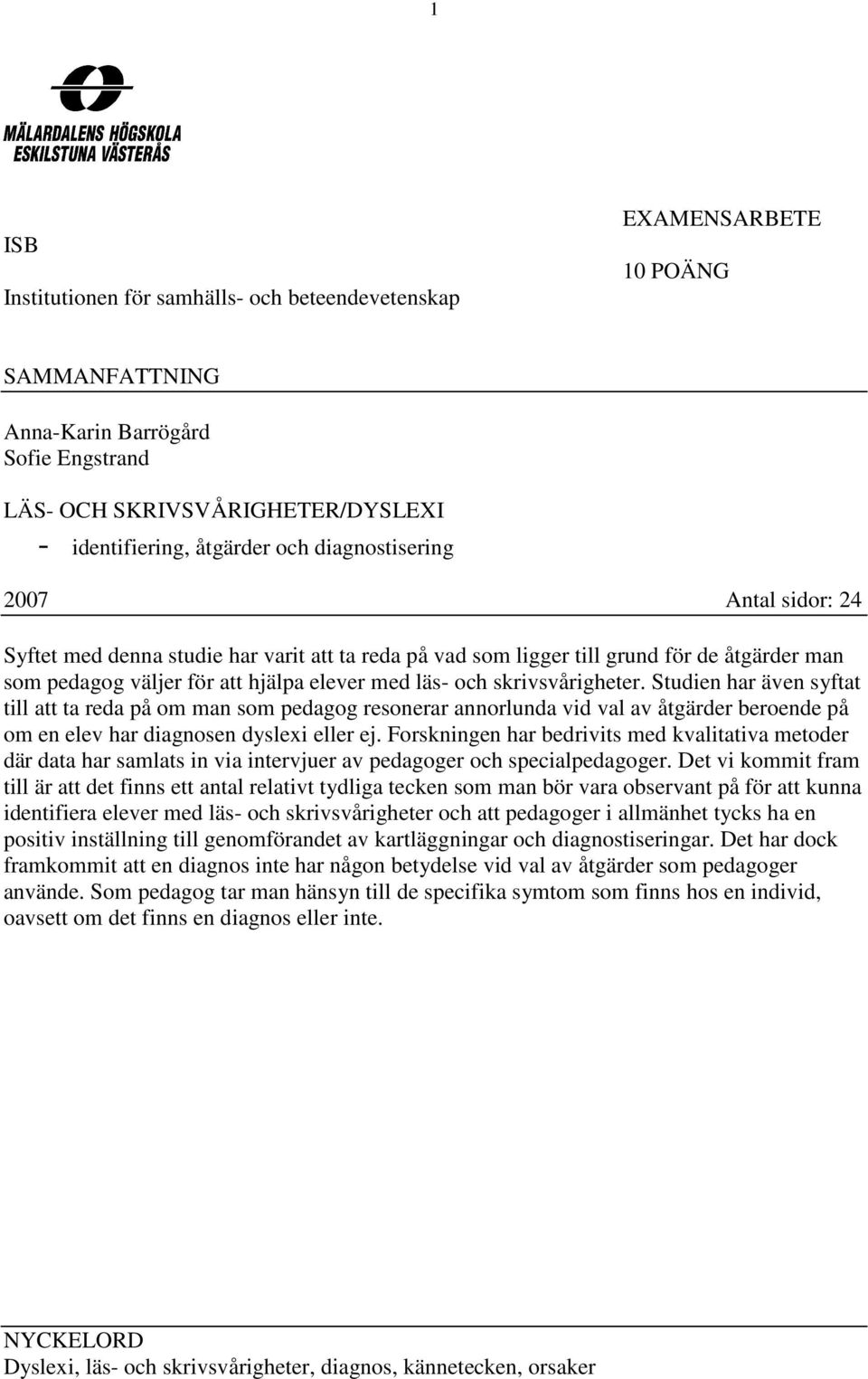 skrivsvårigheter. Studien har även syftat till att ta reda på om man som pedagog resonerar annorlunda vid val av åtgärder beroende på om en elev har diagnosen dyslexi eller ej.