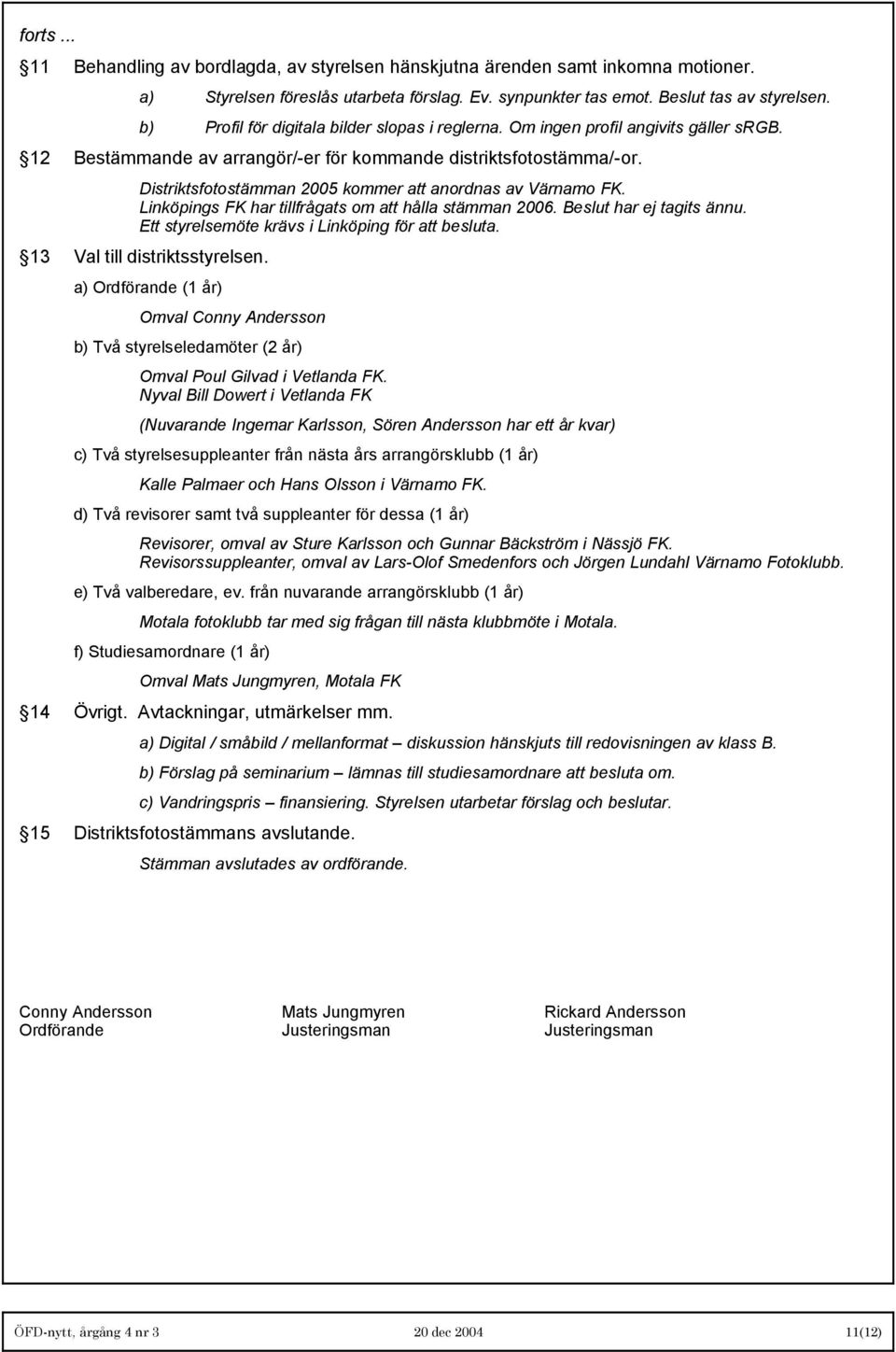 Distriktsfotostämman 2005 kommer att anordnas av Värnamo FK. Linköpings FK har tillfrågats om att hålla stämman 2006. Beslut har ej tagits ännu. Ett styrelsemöte krävs i Linköping för att besluta.