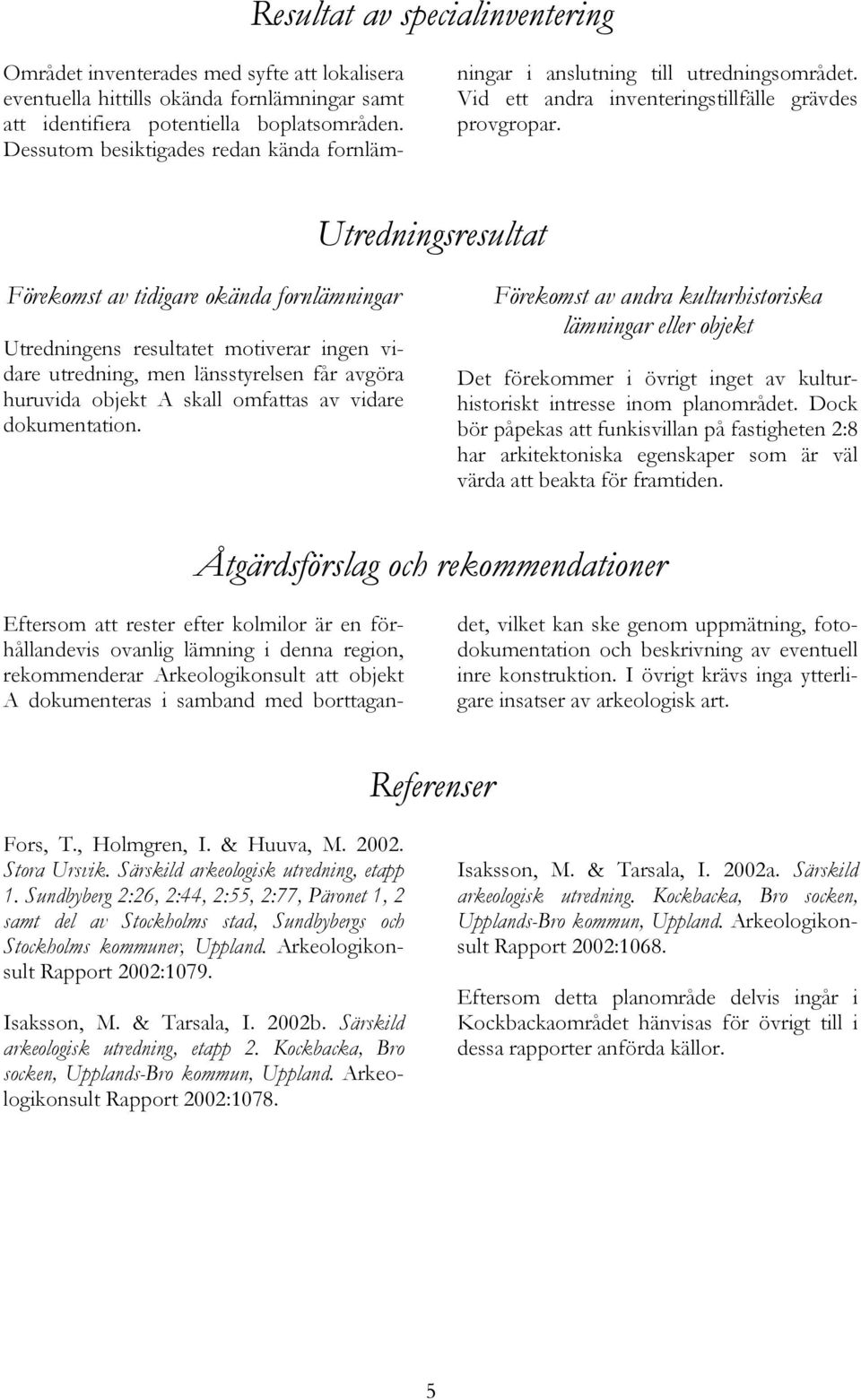 tredningsresultat Förekomst av tidigare okända fornlämningar tredningens resultatet motiverar ingen vidare utredning, men länsstyrelsen får avgöra huruvida objekt A skall omfattas av vidare