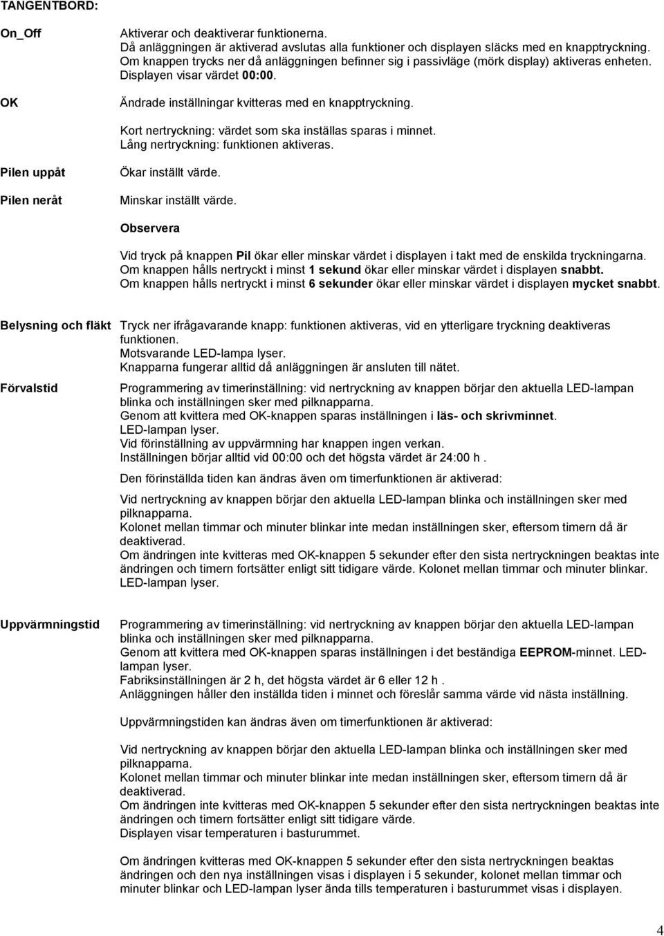 Kort nertryckning: värdet som ska inställas sparas i minnet. Lång nertryckning: funktionen aktiveras. Pilen uppåt Pilen neråt Ökar inställt värde. Minskar inställt värde.