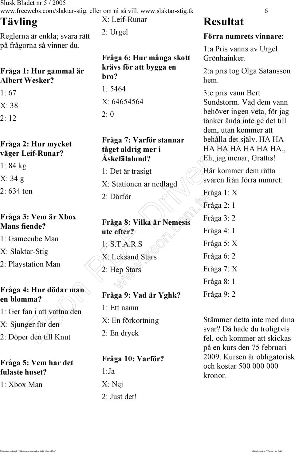 1: Gamecube Man X: Slaktar-Stig 2: Playstation Man Fråga 4: Hur dödar man en blomma? 1: Ger fan i att vattna den X: Sjunger för den 2: Döper den till Knut Fråga 5: Vem har det fulaste huset?