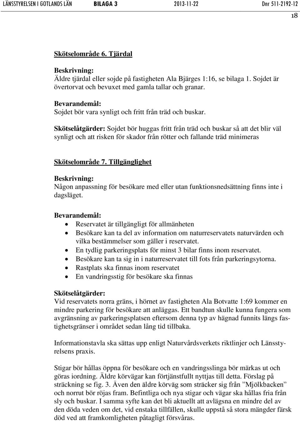 Skötselåtgärder: Sojdet bör huggas fritt från träd och buskar så att det blir väl synligt och att risken för skador från rötter och fallande träd minimeras Skötselområde 7.