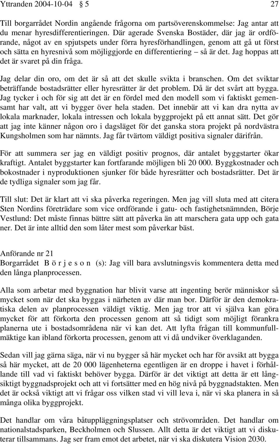 Jag hoppas att det är svaret på din fråga. Jag delar din oro, om det är så att det skulle svikta i branschen. Om det sviktar beträffande bostadsrätter eller hyresrätter är det problem.