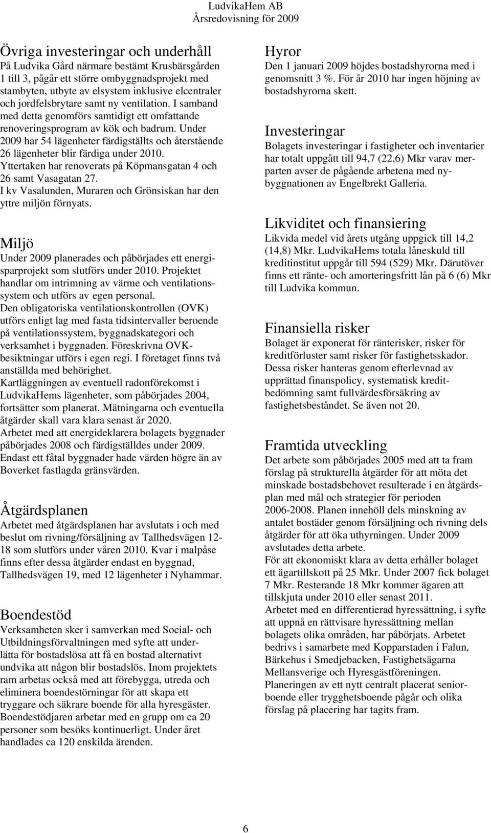 Under 2009 har 54 lägenheter färdigställts och återstående 26 lägenheter blir färdiga under 2010. Yttertaken har renoverats på Köpmansgatan 4 och 26 samt Vasagatan 27.