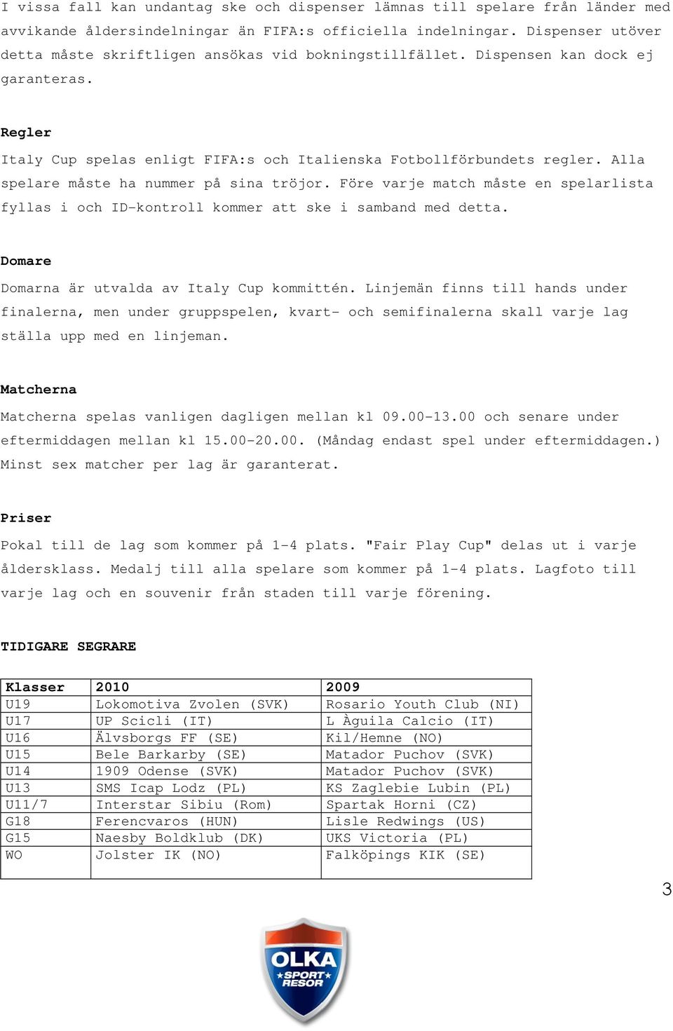 Alla spelare måste ha nummer på sina tröjor. Före varje match måste en spelarlista fyllas i och ID-kontroll kommer att ske i samband med detta. Domare Domarna är utvalda av Italy Cup kommittén.