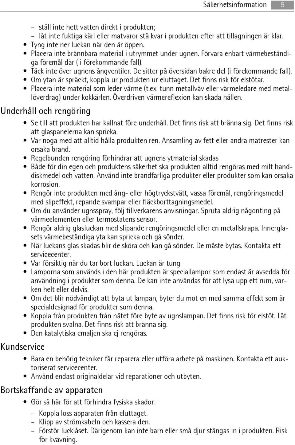 De sitter på översidan bakre del (i förekommande fall). Om ytan är spräckt, koppla ur produkten ur eluttaget. Det finns risk för elstötar. Placera inte material som leder värme (t.ex.