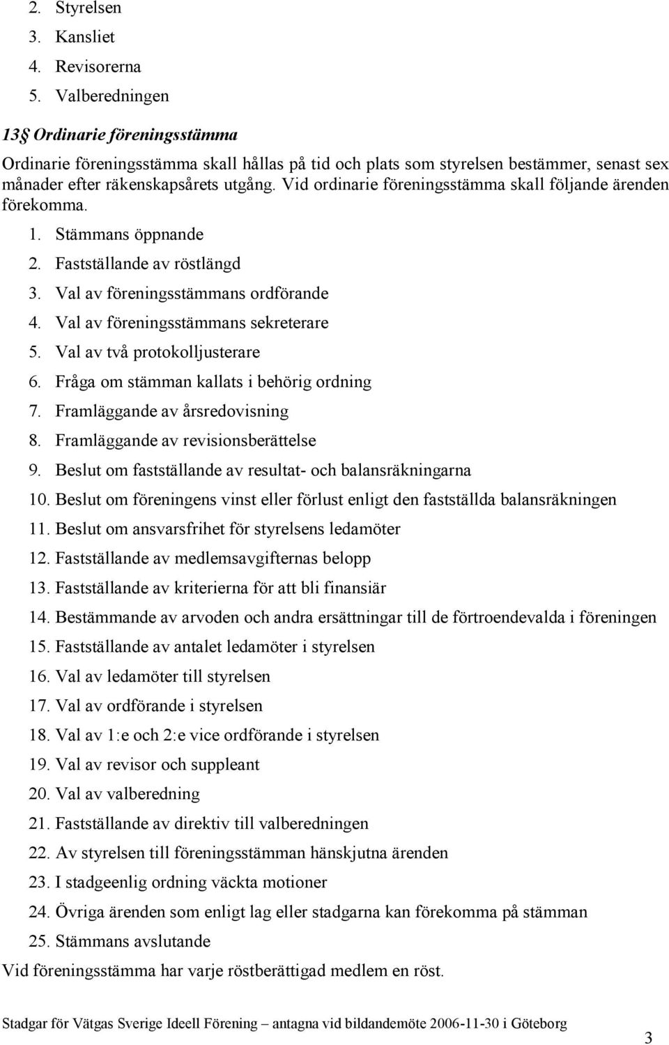 Vid ordinarie föreningsstämma skall följande ärenden förekomma. 1. Stämmans öppnande 2. Fastställande av röstlängd 3. Val av föreningsstämmans ordförande 4. Val av föreningsstämmans sekreterare 5.