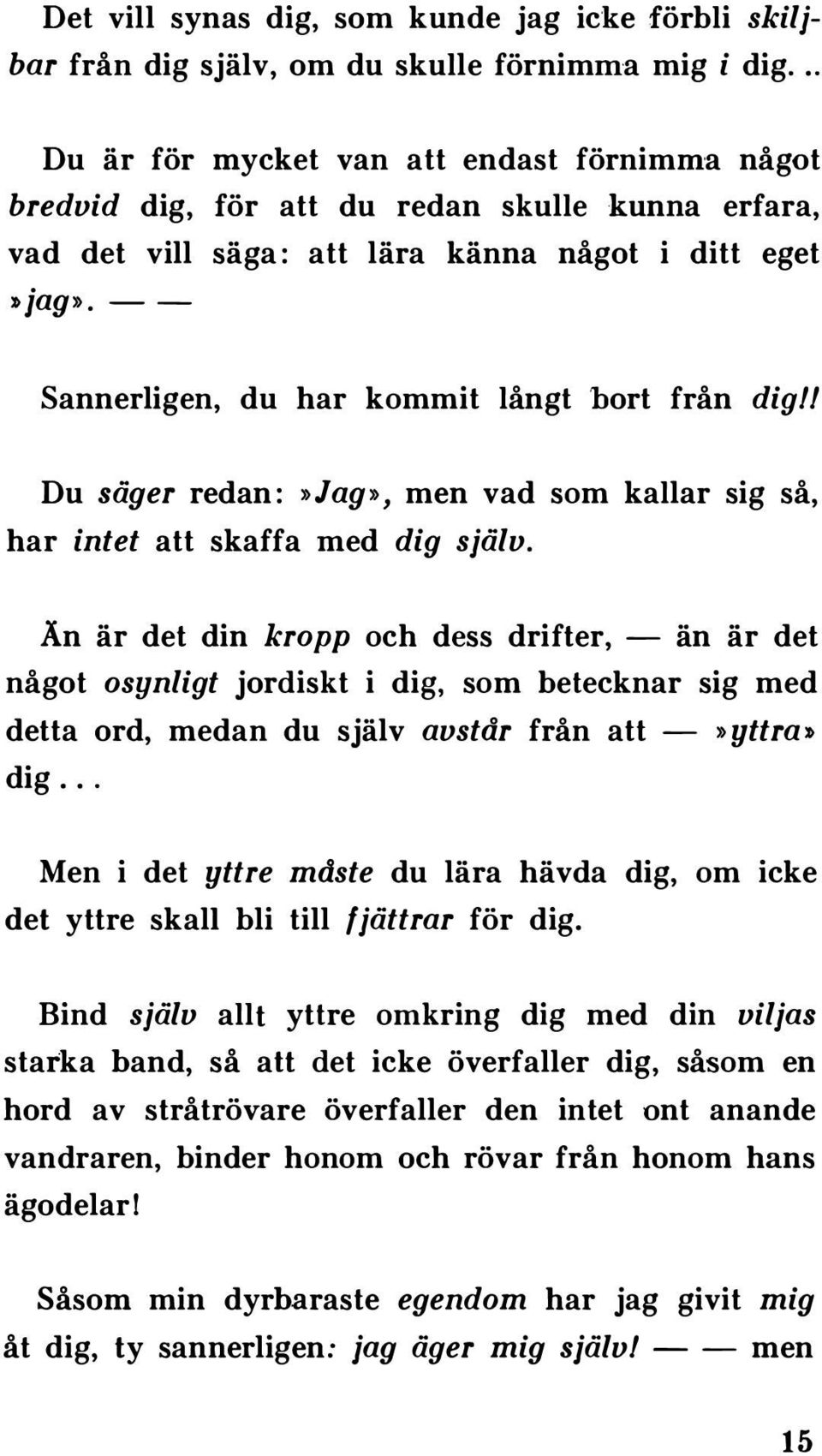 -- Sannerligen, du har kommit långt bort från dig!! Du säger redan:»jag», men vad som kallar sig så, har intet att skaffa med dig själv.