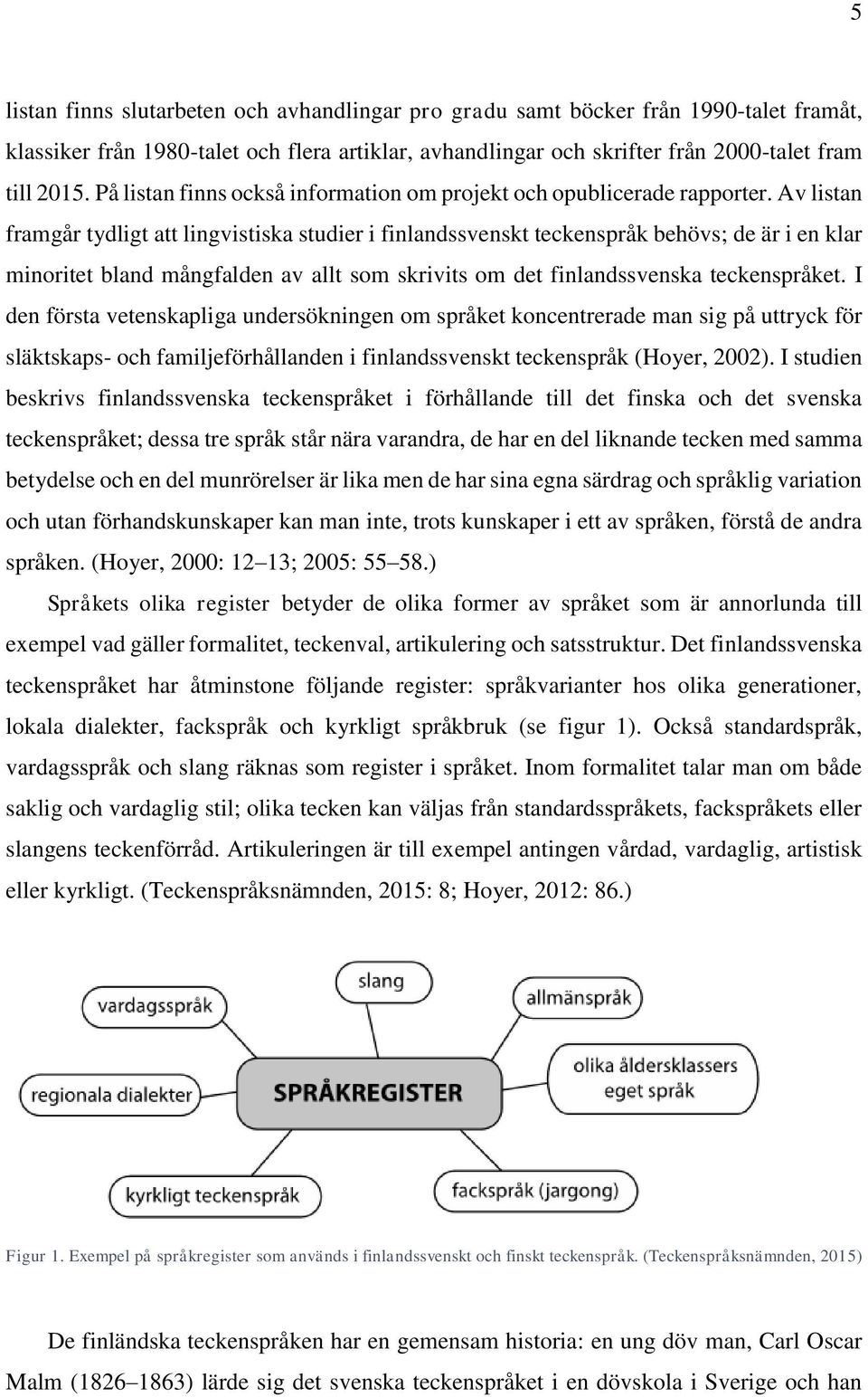 Av listan framgår tydligt att lingvistiska studier i finlandssvenskt teckenspråk behövs; de är i en klar minoritet bland mångfalden av allt som skrivits om det finlandssvenska teckenspråket.
