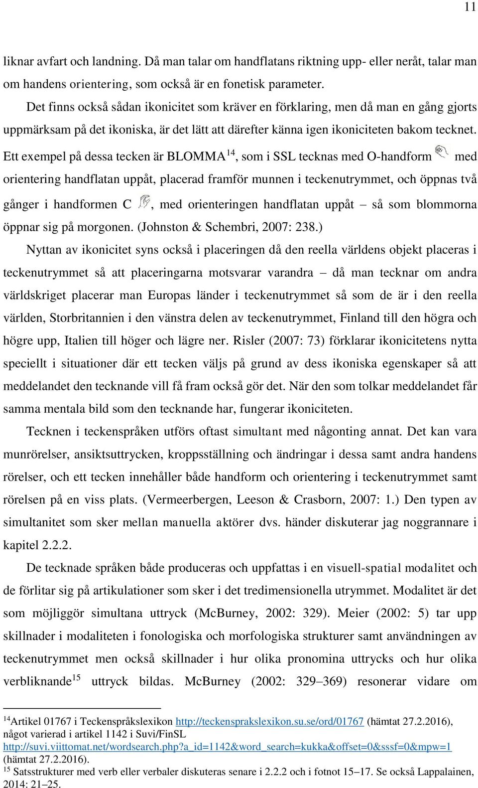 Ett exempel på dessa tecken är BLOMMA 14, som i SSL tecknas med O-handform med orientering handflatan uppåt, placerad framför munnen i teckenutrymmet, och öppnas två gånger i handformen C, med